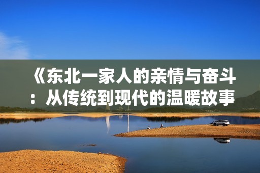 《东北一家人的亲情与奋斗：从传统到现代的温暖故事》