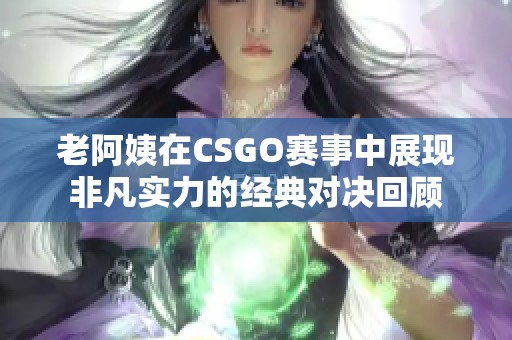 老阿姨在CSGO赛事中展现非凡实力的经典对决回顾