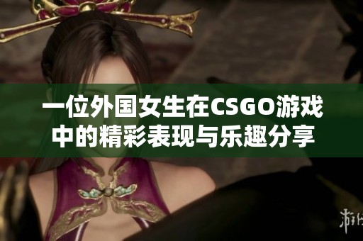 一位外国女生在CSGO游戏中的精彩表现与乐趣分享