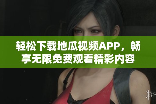 轻松下载地瓜视频APP，畅享无限免费观看精彩内容