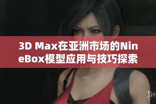 3D Max在亚洲市场的NineBox模型应用与技巧探索