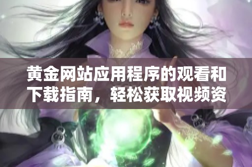 黄金网站应用程序的观看和下载指南，轻松获取视频资源