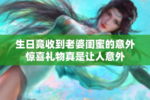 生日竟收到老婆闺蜜的意外惊喜礼物真是让人意外