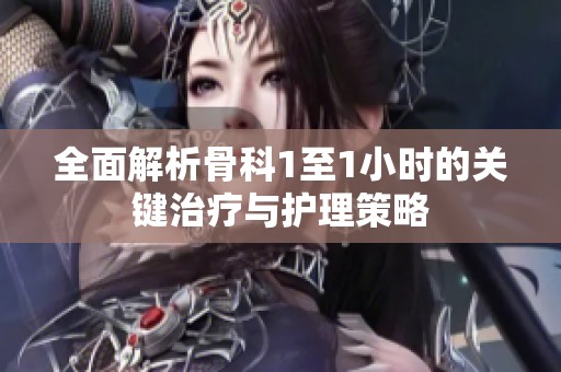 全面解析骨科1至1小时的关键治疗与护理策略