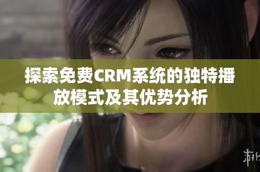 探索免费CRM系统的独特播放模式及其优势分析