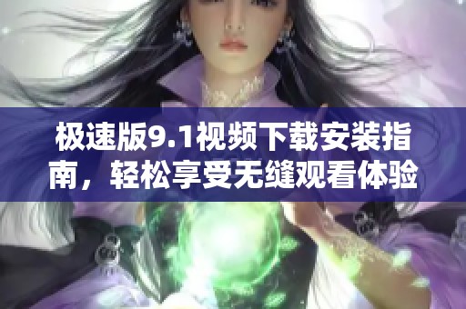 极速版9.1视频下载安装指南，轻松享受无缝观看体验