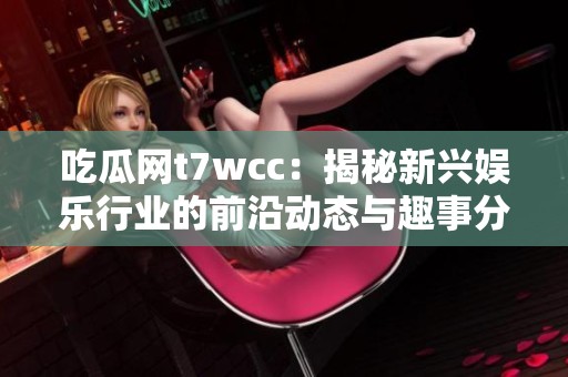 吃瓜网t7wcc：揭秘新兴娱乐行业的前沿动态与趣事分析