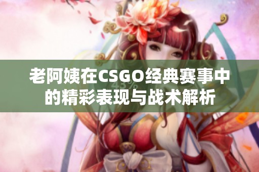 老阿姨在CSGO经典赛事中的精彩表现与战术解析