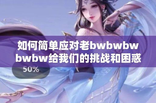 如何简单应对老bwbwbwbwbw给我们的挑战和困惑