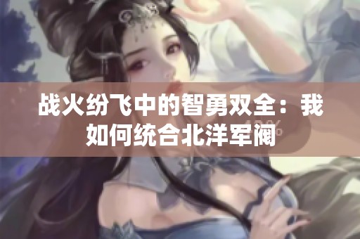 战火纷飞中的智勇双全：我如何统合北洋军阀