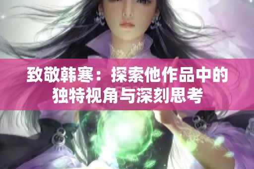 致敬韩寒：探索他作品中的独特视角与深刻思考