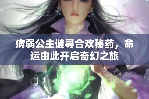 病弱公主谜寻合欢秘药，命运由此开启奇幻之旅