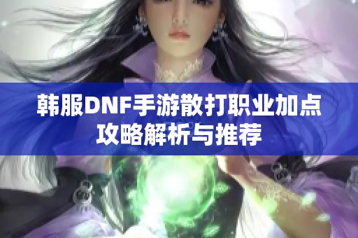 韩服DNF手游散打职业加点攻略解析与推荐