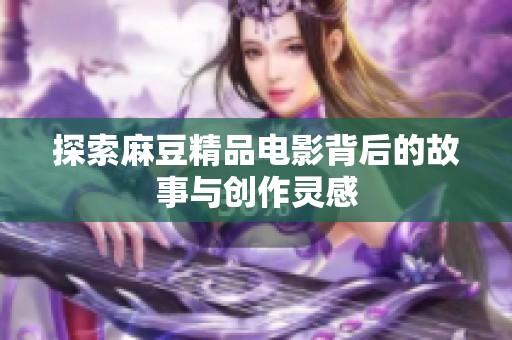 探索麻豆精品电影背后的故事与创作灵感