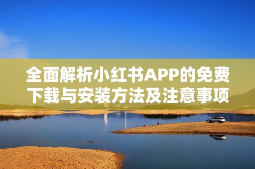 全面解析小红书APP的免费下载与安装方法及注意事项