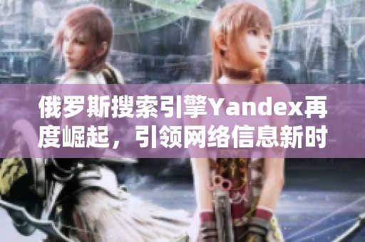 俄罗斯搜索引擎Yandex再度崛起，引领网络信息新时代