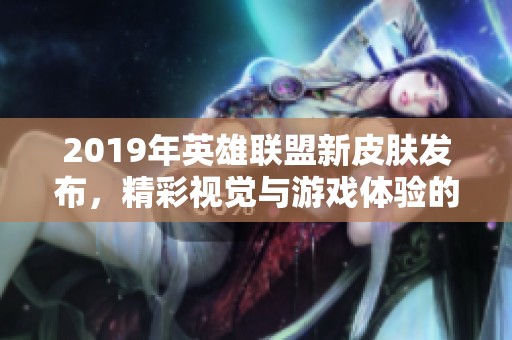 2019年英雄联盟新皮肤发布，精彩视觉与游戏体验的双重革新