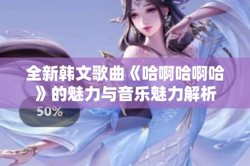 全新韩文歌曲《哈啊哈啊哈》的魅力与音乐魅力解析