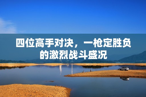 四位高手对决，一枪定胜负的激烈战斗盛况