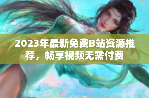 2023年最新免费B站资源推荐，畅享视频无需付费