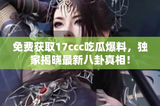 免费获取17ccc吃瓜爆料，独家揭晓最新八卦真相！