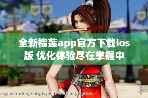 全新榴莲app官方下载ios版 优化体验尽在掌握中