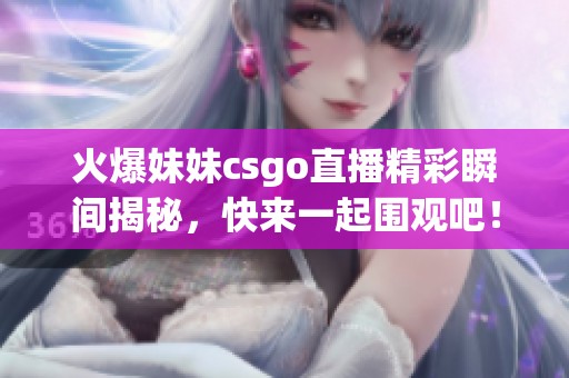 火爆妹妹csgo直播精彩瞬间揭秘，快来一起围观吧！