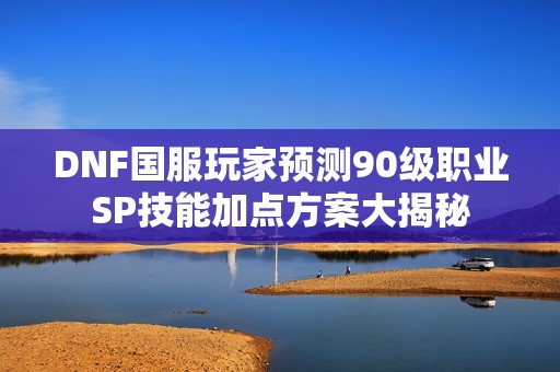 DNF国服玩家预测90级职业SP技能加点方案大揭秘