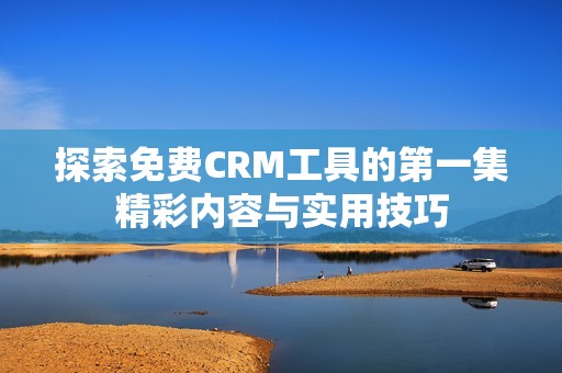 探索免费CRM工具的第一集精彩内容与实用技巧