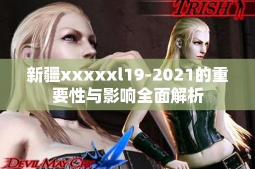 新疆xxxxxl19-2021的重要性与影响全面解析