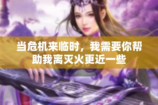 当危机来临时，我需要你帮助我离灭火更近一些