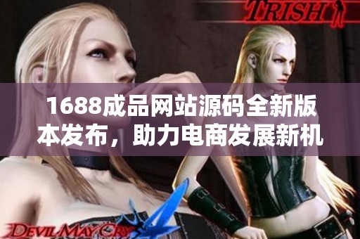 1688成品网站源码全新版本发布，助力电商发展新机遇