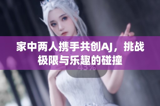 家中两人携手共创AJ，挑战极限与乐趣的碰撞