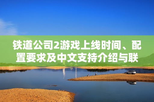 铁道公司2游戏上线时间、配置要求及中文支持介绍与联机加速器推荐