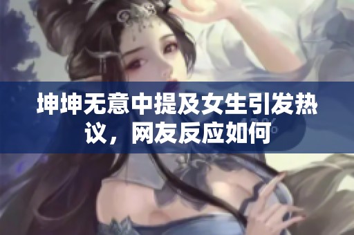 坤坤无意中提及女生引发热议，网友反应如何