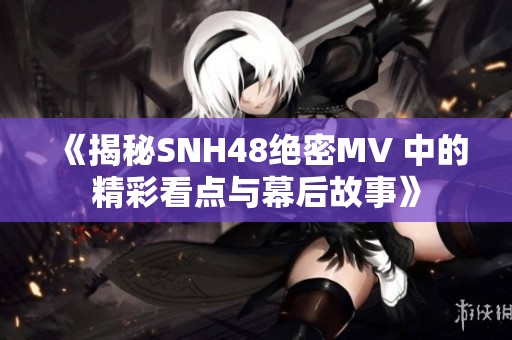 《揭秘SNH48绝密MV 中的精彩看点与幕后故事》