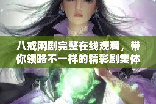 八戒网剧完整在线观看，带你领略不一样的精彩剧集体验