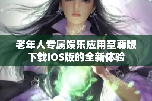 老年人专属娱乐应用至尊版下载iOS版的全新体验