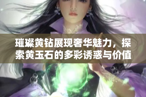 璀璨黄钻展现奢华魅力，探索黄玉石的多彩诱惑与价值