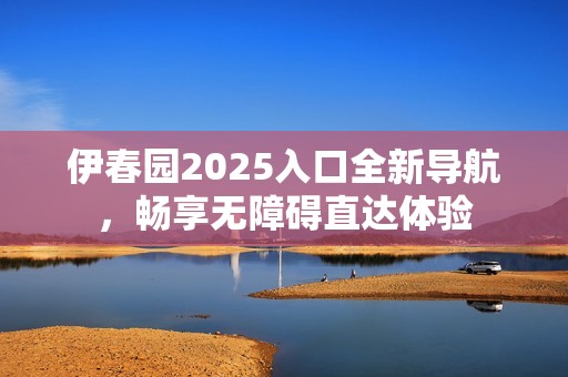 伊春园2025入口全新导航，畅享无障碍直达体验