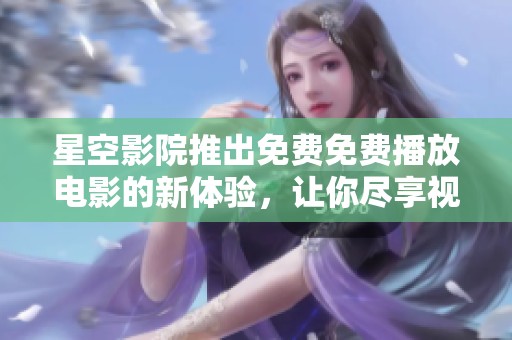 星空影院推出免费免费播放电影的新体验，让你尽享视听盛宴