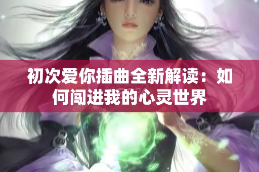 初次爱你插曲全新解读：如何闯进我的心灵世界