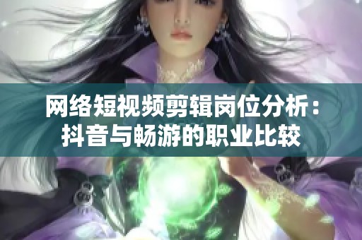 网络短视频剪辑岗位分析：抖音与畅游的职业比较