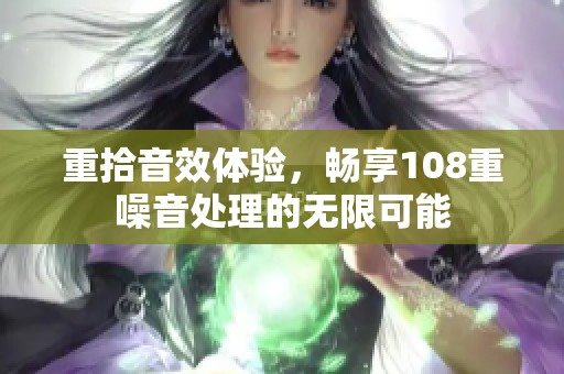 重拾音效体验，畅享108重噪音处理的无限可能