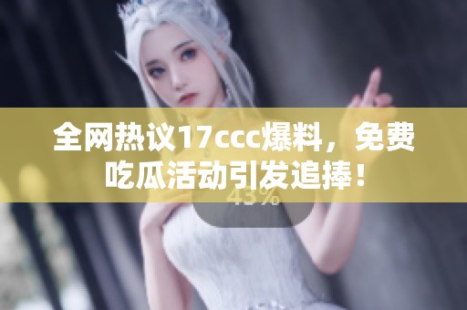 全网热议17ccc爆料，免费吃瓜活动引发追捧！