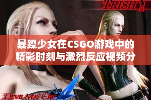 暴躁少女在CSGO游戏中的精彩时刻与激烈反应视频分享