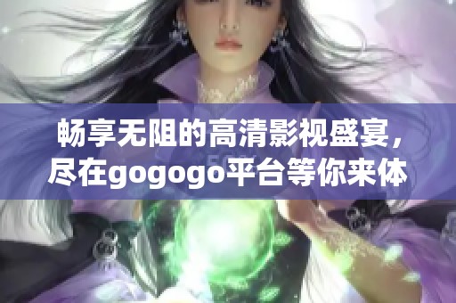 畅享无阻的高清影视盛宴，尽在gogogo平台等你来体验