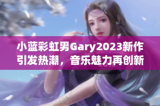 小蓝彩虹男Gary2023新作引发热潮，音乐魅力再创新高