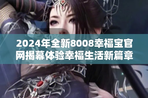 2024年全新8008幸福宝官网揭幕体验幸福生活新篇章