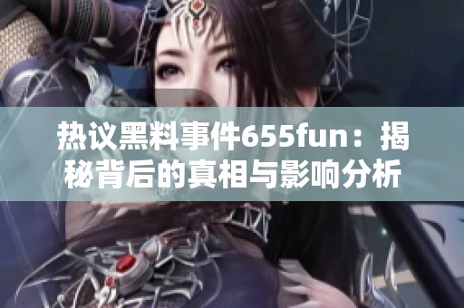 热议黑料事件655fun：揭秘背后的真相与影响分析